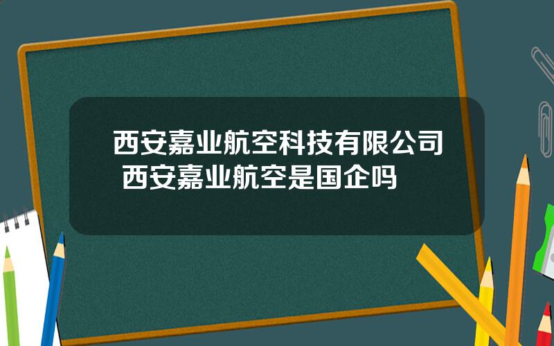 西安嘉业航空科技有限公司 西安嘉业航空是国企吗